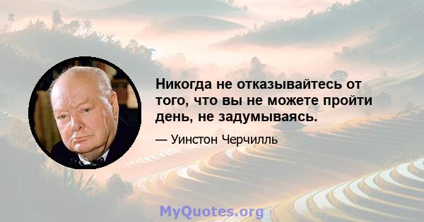 Никогда не отказывайтесь от того, что вы не можете пройти день, не задумываясь.