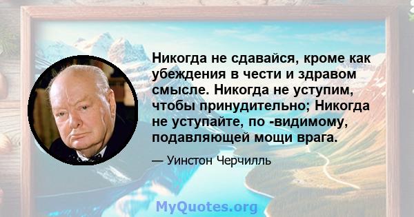 Никогда не сдавайся, кроме как убеждения в чести и здравом смысле. Никогда не уступим, чтобы принудительно; Никогда не уступайте, по -видимому, подавляющей мощи врага.