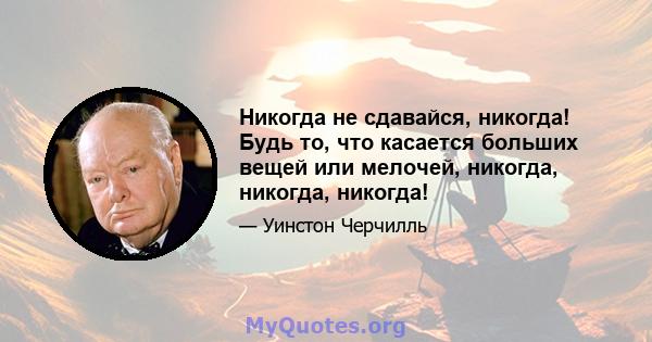 Никогда не сдавайся, никогда! Будь то, что касается больших вещей или мелочей, никогда, никогда, никогда!