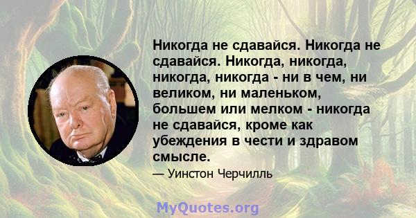 Никогда не сдавайся. Никогда не сдавайся. Никогда, никогда, никогда, никогда - ни в чем, ни великом, ни маленьком, большем или мелком - никогда не сдавайся, кроме как убеждения в чести и здравом смысле.