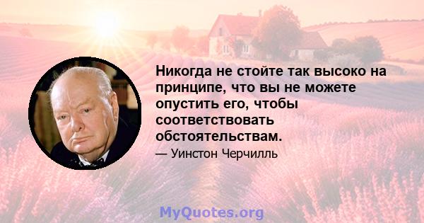 Никогда не стойте так высоко на принципе, что вы не можете опустить его, чтобы соответствовать обстоятельствам.