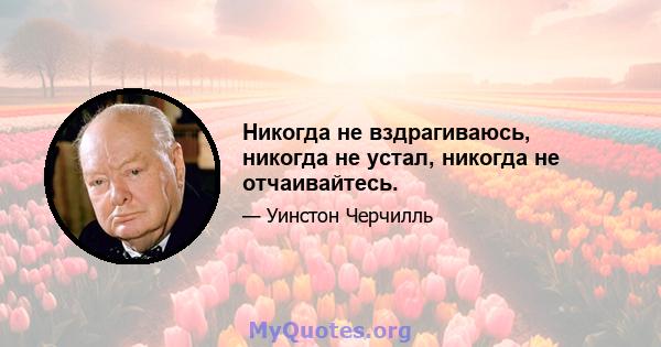 Никогда не вздрагиваюсь, никогда не устал, никогда не отчаивайтесь.