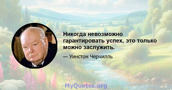 Никогда невозможно гарантировать успех, это только можно заслужить.