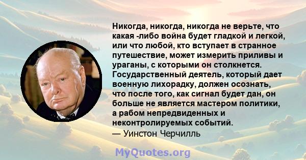 Никогда, никогда, никогда не верьте, что какая -либо война будет гладкой и легкой, или что любой, кто вступает в странное путешествие, может измерить приливы и ураганы, с которыми он столкнется. Государственный деятель, 