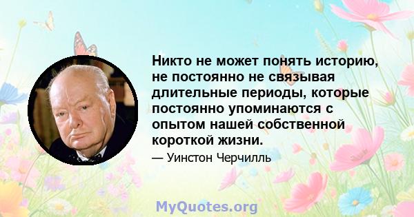 Никто не может понять историю, не постоянно не связывая длительные периоды, которые постоянно упоминаются с опытом нашей собственной короткой жизни.