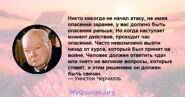 Никто никогда не начал атаку, не имея опасений заранее, у вас должно быть опасения раньше; Но когда наступает момент действия, проходит час опасений. Часто невозможно выйти назад от курса, который был принят на войне.