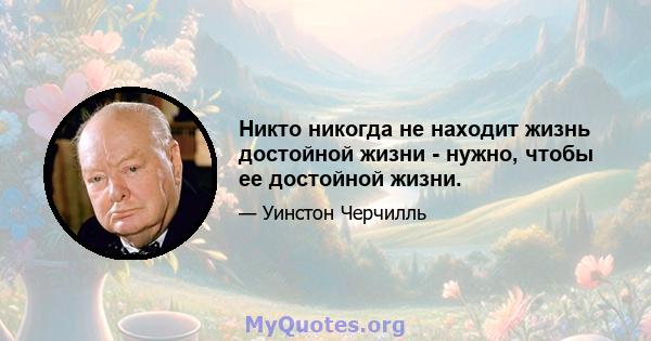 Никто никогда не находит жизнь достойной жизни - нужно, чтобы ее достойной жизни.