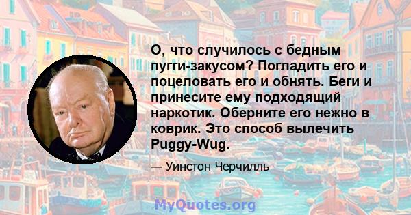 О, что случилось с бедным пугги-закусом? Погладить его и поцеловать его и обнять. Беги и принесите ему подходящий наркотик. Оберните его нежно в коврик. Это способ вылечить Puggy-Wug.