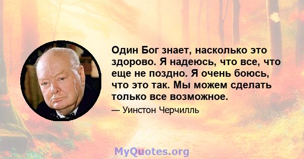 Один Бог знает, насколько это здорово. Я надеюсь, что все, что еще не поздно. Я очень боюсь, что это так. Мы можем сделать только все возможное.