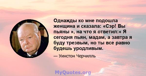 Однажды ко мне подошла женщина и сказала: «Сэр! Вы пьяны », на что я ответил:« Я сегодня пьян, мадам, а завтра я буду трезвым, но ты все равно будешь уродливым.