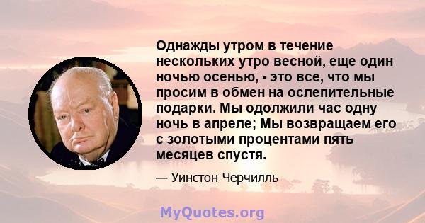 Однажды утром в течение нескольких утро весной, еще один ночью осенью, - это все, что мы просим в обмен на ослепительные подарки. Мы одолжили час одну ночь в апреле; Мы возвращаем его с золотыми процентами пять месяцев