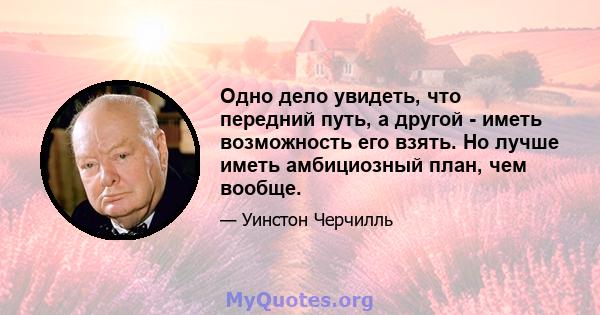 Одно дело увидеть, что передний путь, а другой - иметь возможность его взять. Но лучше иметь амбициозный план, чем вообще.