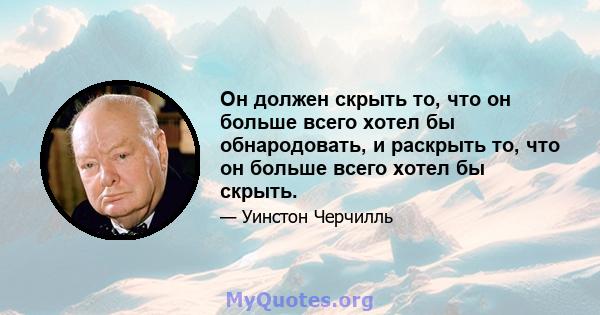 Он должен скрыть то, что он больше всего хотел бы обнародовать, и раскрыть то, что он больше всего хотел бы скрыть.