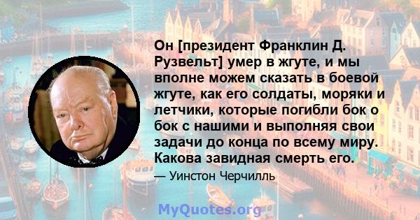 Он [президент Франклин Д. Рузвельт] умер в жгуте, и мы вполне можем сказать в боевой жгуте, как его солдаты, моряки и летчики, которые погибли бок о бок с нашими и выполняя свои задачи до конца по всему миру. Какова