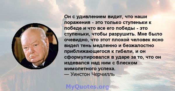 Он с удивлением видит, что наши поражения - это только ступеньки к победе и что все его победы - это ступеньки, чтобы разрушить. Мне было очевидно, что этот плохой человек ясно видел тень медленно и безжалостно