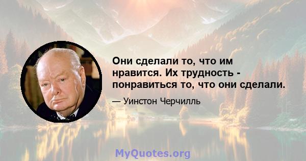 Они сделали то, что им нравится. Их трудность - понравиться то, что они сделали.