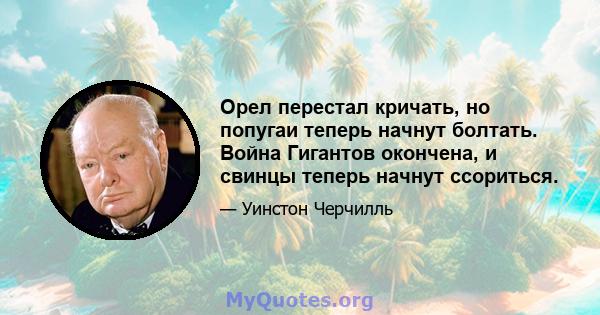 Орел перестал кричать, но попугаи теперь начнут болтать. Война Гигантов окончена, и свинцы теперь начнут ссориться.