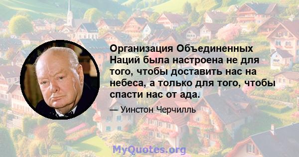 Организация Объединенных Наций была настроена не для того, чтобы доставить нас на небеса, а только для того, чтобы спасти нас от ада.