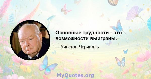 Основные трудности - это возможности выиграны.