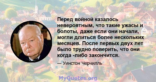 Перед войной казалось невероятным, что такие ужасы и болоты, даже если они начали, могли длиться более нескольких месяцев. После первых двух лет было трудно поверить, что они когда -либо закончится.