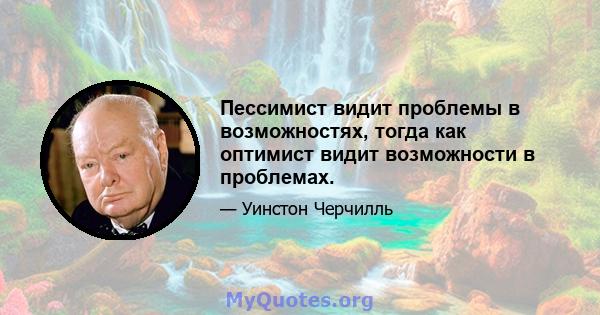 Пессимист видит проблемы в возможностях, тогда как оптимист видит возможности в проблемах.