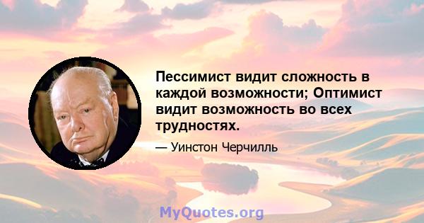 Пессимист видит сложность в каждой возможности; Оптимист видит возможность во всех трудностях.