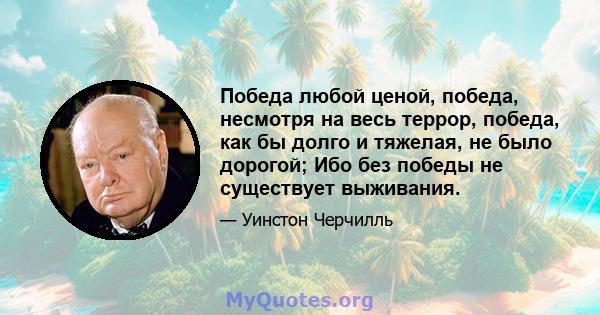 Победа любой ценой, победа, несмотря на весь террор, победа, как бы долго и тяжелая, не было дорогой; Ибо без победы не существует выживания.