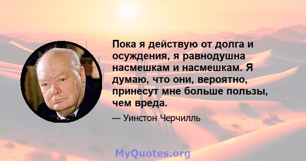 Пока я действую от долга и осуждения, я равнодушна насмешкам и насмешкам. Я думаю, что они, вероятно, принесут мне больше пользы, чем вреда.