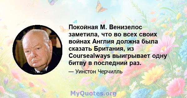 Покойная М. Венизелос заметила, что во всех своих войнах Англия должна была сказать Британия, из Coursealways выигрывает одну битву в последний раз.