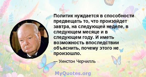 Политик нуждается в способности предвещать то, что произойдет завтра, на следующей неделе, в следующем месяце и в следующем году. И иметь возможность впоследствии объяснить, почему этого не произошло.