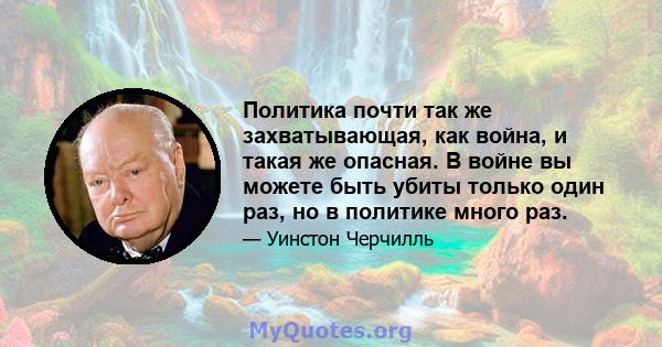 Политика почти так же захватывающая, как война, и такая же опасная. В войне вы можете быть убиты только один раз, но в политике много раз.