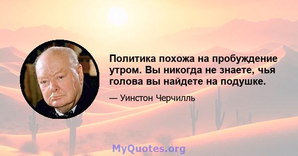 Политика похожа на пробуждение утром. Вы никогда не знаете, чья голова вы найдете на подушке.