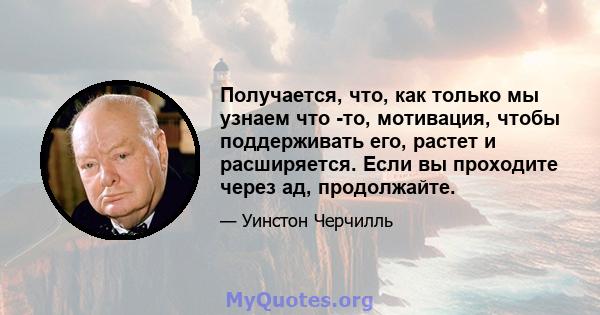 Получается, что, как только мы узнаем что -то, мотивация, чтобы поддерживать его, растет и расширяется. Если вы проходите через ад, продолжайте.