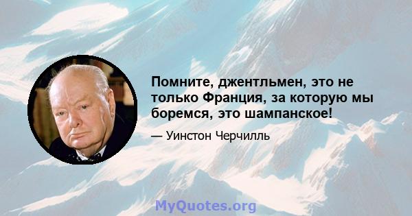 Помните, джентльмен, это не только Франция, за которую мы боремся, это шампанское!