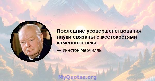 Последние усовершенствования науки связаны с жестокостями каменного века.