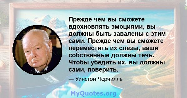 Прежде чем вы сможете вдохновлять эмоциями, вы должны быть завалены с этим сами. Прежде чем вы сможете переместить их слезы, ваши собственные должны течь. Чтобы убедить их, вы должны сами, поверить.