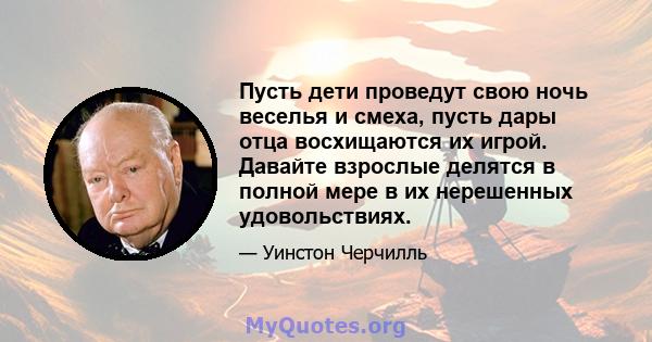 Пусть дети проведут свою ночь веселья и смеха, пусть дары отца восхищаются их игрой. Давайте взрослые делятся в полной мере в их нерешенных удовольствиях.