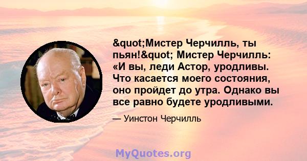 "Мистер Черчилль, ты пьян!" Мистер Черчилль: «И вы, леди Астор, уродливы. Что касается моего состояния, оно пройдет до утра. Однако вы все равно будете уродливыми.