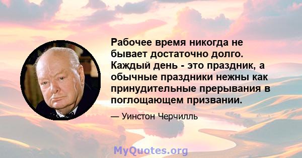 Рабочее время никогда не бывает достаточно долго. Каждый день - это праздник, а обычные праздники нежны как принудительные прерывания в поглощающем призвании.