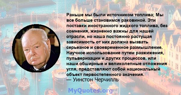 Раньше мы были источником топлива; Мы все больше становимся раковиной. Эти поставки иностранного жидкого топлива, без сомнения, жизненно важны для нашей отрасли, но наша постоянно растущая зависимость от них должна