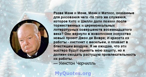 Разве Мане и Моне, Монн и Матисс, оказанные для рисования чего -то того же служения, которое Китс и Шелли дали поэзии после торжественных и церемониальных литературных совершенств восемнадцатого века? Они вернули в