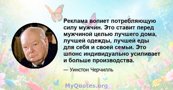 Реклама вопиет потребляющую силу мужчин. Это ставит перед мужчиной целью лучшего дома, лучшей одежды, лучшей еды для себя и своей семьи. Это шпонс индивидуально усиливает и больше производства.