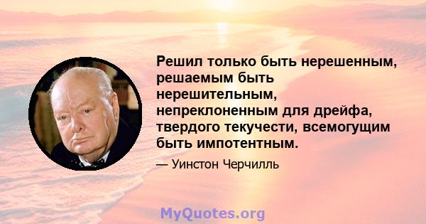 Решил только быть нерешенным, решаемым быть нерешительным, непреклоненным для дрейфа, твердого текучести, всемогущим быть импотентным.