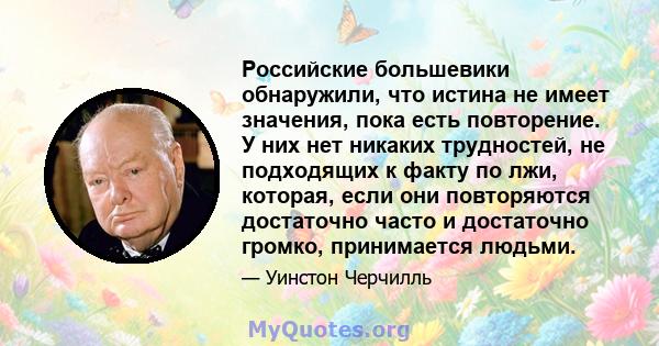 Российские большевики обнаружили, что истина не имеет значения, пока есть повторение. У них нет никаких трудностей, не подходящих к факту по лжи, которая, если они повторяются достаточно часто и достаточно громко,