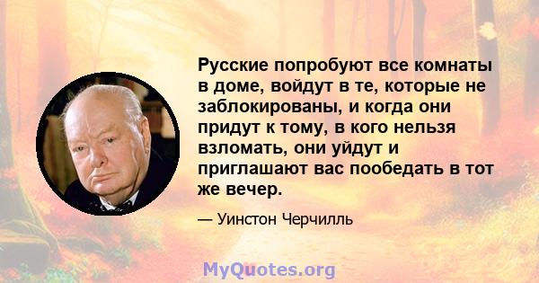 Русские попробуют все комнаты в доме, войдут в те, которые не заблокированы, и когда они придут к тому, в кого нельзя взломать, они уйдут и приглашают вас пообедать в тот же вечер.