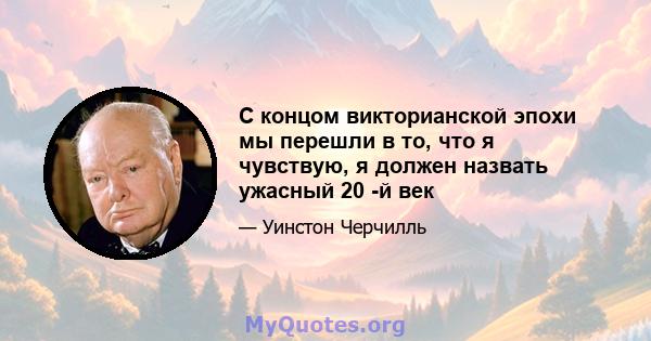 С концом викторианской эпохи мы перешли в то, что я чувствую, я должен назвать ужасный 20 -й век