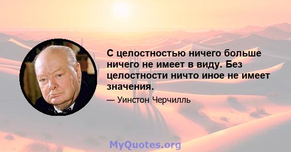 С целостностью ничего больше ничего не имеет в виду. Без целостности ничто иное не имеет значения.