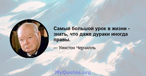 Самый большой урок в жизни - знать, что даже дураки иногда правы.