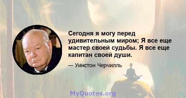 Сегодня я могу перед удивительным миром; Я все еще мастер своей судьбы. Я все еще капитан своей души.