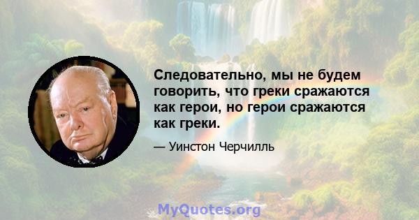 Следовательно, мы не будем говорить, что греки сражаются как герои, но герои сражаются как греки.